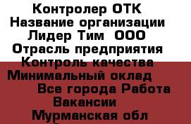 Контролер ОТК › Название организации ­ Лидер Тим, ООО › Отрасль предприятия ­ Контроль качества › Минимальный оклад ­ 23 000 - Все города Работа » Вакансии   . Мурманская обл.,Заозерск г.